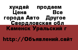 хундай 78 продаем › Цена ­ 650 000 - Все города Авто » Другое   . Свердловская обл.,Каменск-Уральский г.